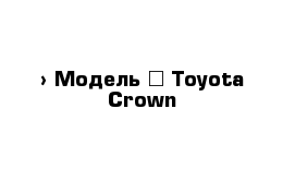  › Модель ­ Toyota Crown